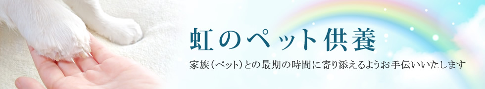 虹のペット供養 - 家族(ペット)との最期の時間に寄り添えるようお手伝いいたします